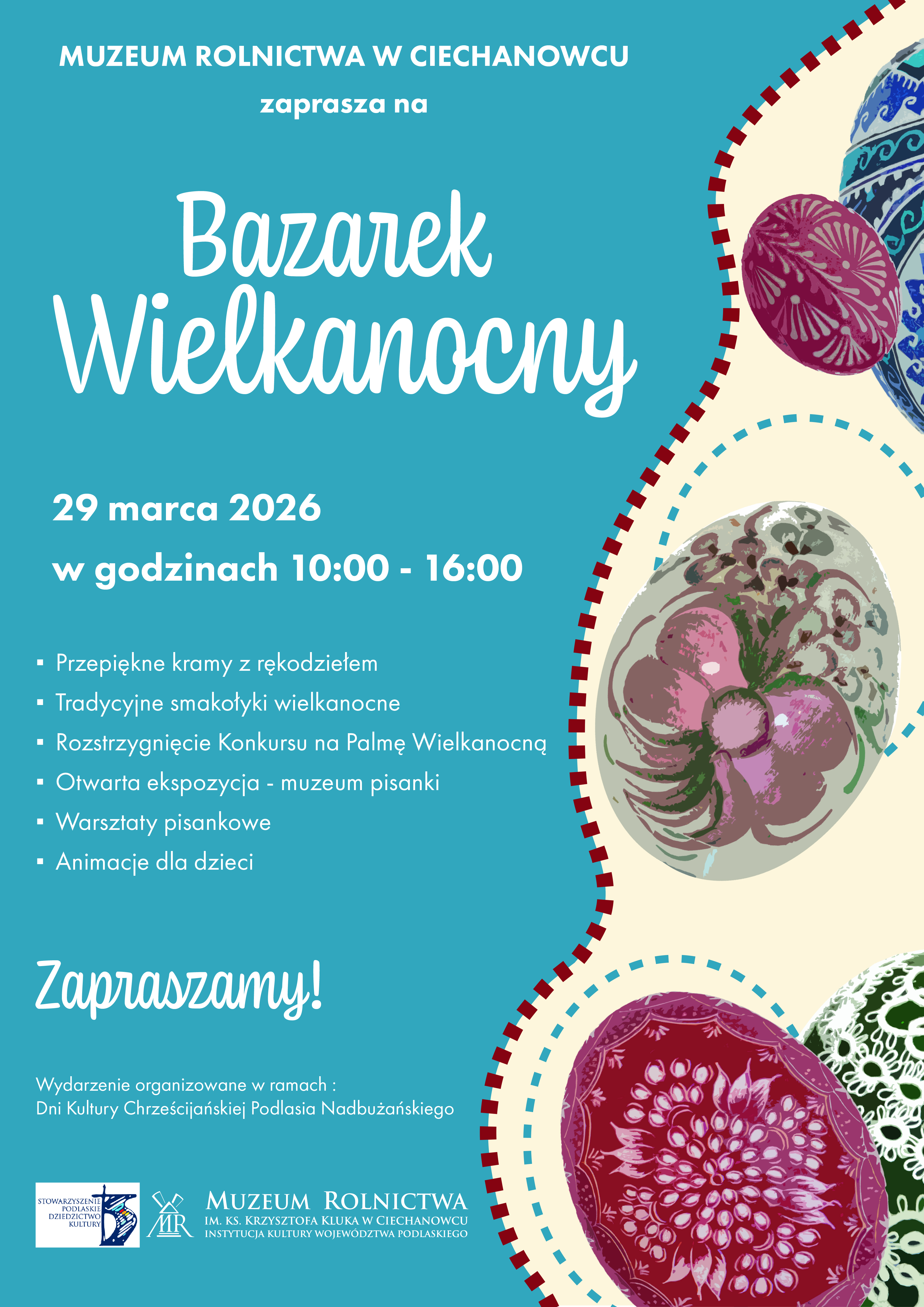 Plakat zapraszający na „Bazarek Wielkanocny” w Muzeum Rolnictwa w Ciechanowcu, który odbędzie się 29 marca 2026 roku w godzinach 10:00 – 16:00. Prawa strona grafiki ozdobiona jest faliście wyciętym pasem, w którym umieszczono kolorowe, tradycyjne pisanki o bogatych wzorach. Na morskim tle, po lewej stronie, wypisano białą czcionką atrakcje wydarzenia: kramy z rękodziełem, smakołyki wielkanocne, rozstrzygnięcie konkursu na palmę, otwartą ekspozycję muzeum pisanki, warsztaty oraz animacje dla dzieci. W dolnej części znajdują się logotypy organizatorów oraz informacja, że wydarzenie odbywa się w ramach Dni Kultury Chrześcijańskiej Podlasia Nadbużańskiego.