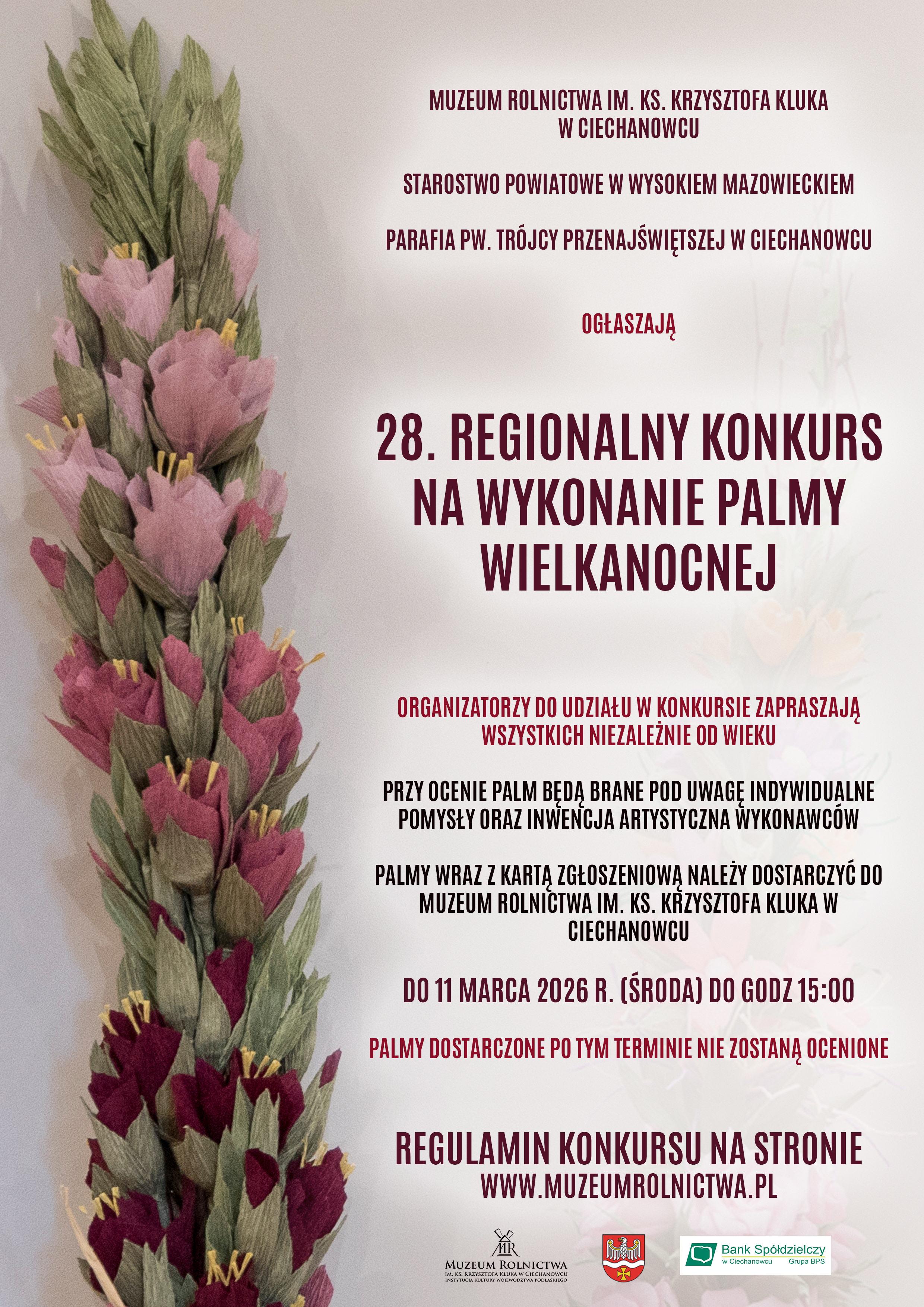 Plakat informacyjny ogłaszający „28. Regionalny Konkurs na Wykonanie Palmy Wielkanocnej”. Z lewej strony plakatu widnieje duża, ozdobna palma wielkanocna wykonana z zielonych, różowych i bordowych kwiatów z bibuły. Z prawej strony znajduje się tekst informujący, że organizatorami są: Muzeum Rolnictwa im. ks. Krzysztofa Kluka w Ciechanowcu, Starostwo Powiatowe w Wysokiem Mazowieckiem oraz Parafia pw. Trójcy Przenajświętszej w Ciechanowcu. Konkurs jest skierowany do osób w każdym wieku, a przy ocenie liczyć się będzie indywidualny pomysł i inwencja artystyczna. Prace wraz z kartą zgłoszeniową należy dostarczyć do Muzeum Rolnictwa w terminie do 11 marca 2026 r. (środa) do godz. 15:00. Na samym dole umieszczono odnośnik do regulaminu na stronie www.muzeumrolnictwa.pl oraz logotypy instytucji wspierających: Muzeum Rolnictwa, Powiatu Wysokomazowieckiego oraz Banku Spółdzielczego w Ciechanowcu.