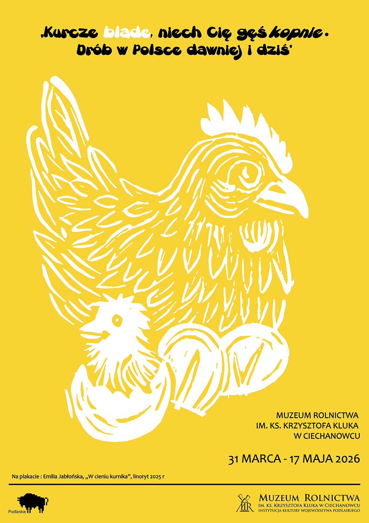 Plakat wystawy w Muzeum Rolnictwa w Ciechanowcu, o układzie typograficznym, który łączy ludową grafikę drzeworytu z nowoczesnym, czarnym krojem pisma. Centralnym motywem jest biała rycina kury i kurczaka na jaskrawym żółtym tle. Góra plakatu zawiera dynamiczny, humorystyczny tytuł („Kurcze blade, niech Cię gęś kopnie...”), a na dole znajdują się precyzyjne informacje o wystawie, datach i partnerach, ułożone w czytelne bloki tekstowe z logotypami.